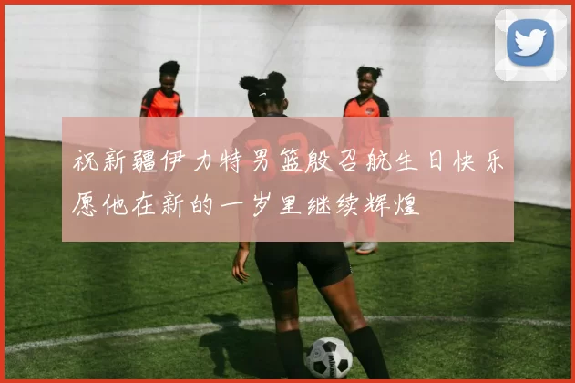 祝新疆伊力特男篮殷召航生日快乐愿他在新的一岁里继续辉煌